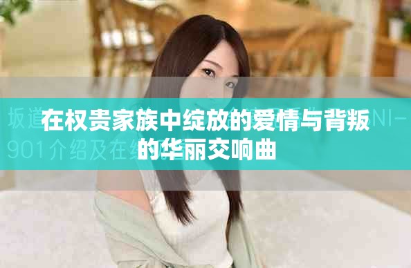 在权贵家族中绽放的爱情与背叛的华丽交响曲