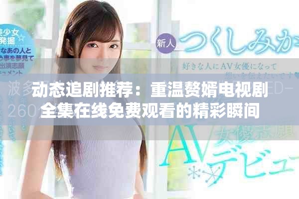 动态追剧推荐：重温赘婿电视剧全集在线免费观看的精彩瞬间