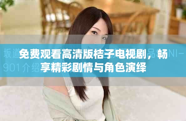 免费观看高清版桔子电视剧，畅享精彩剧情与角色演绎