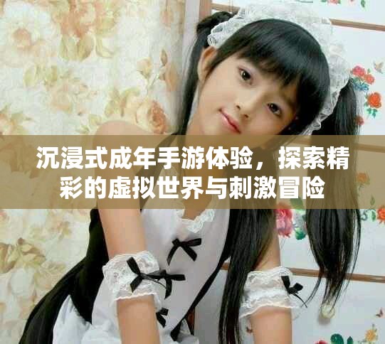 沉浸式成年手游体验，探索精彩的虚拟世界与刺激冒险