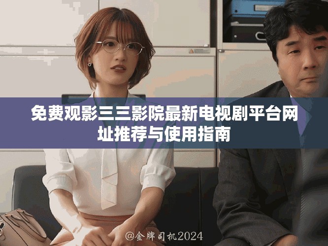 免费观影三三影院最新电视剧平台网址推荐与使用指南