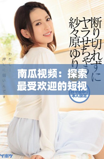 南瓜视频：探索最受欢迎的短视频创作与分享平台