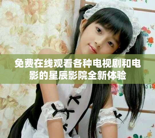 免费在线观看各种电视剧和电影的星辰影院全新体验