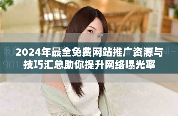 2024年最全免费网站推广资源与技巧汇总助你提升网络曝光率