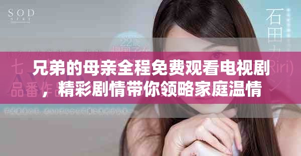 兄弟的母亲全程免费观看电视剧，精彩剧情带你领略家庭温情
