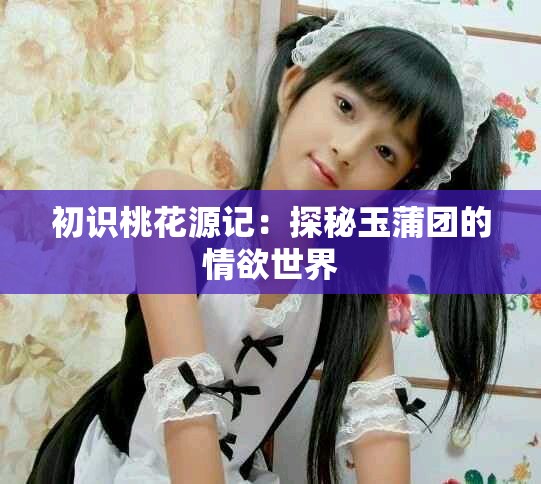 初识桃花源记：探秘玉蒲团的情欲世界