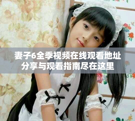 妻子6全季视频在线观看地址分享与观看指南尽在这里