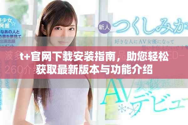 t+官网下载安装指南，助您轻松获取最新版本与功能介绍