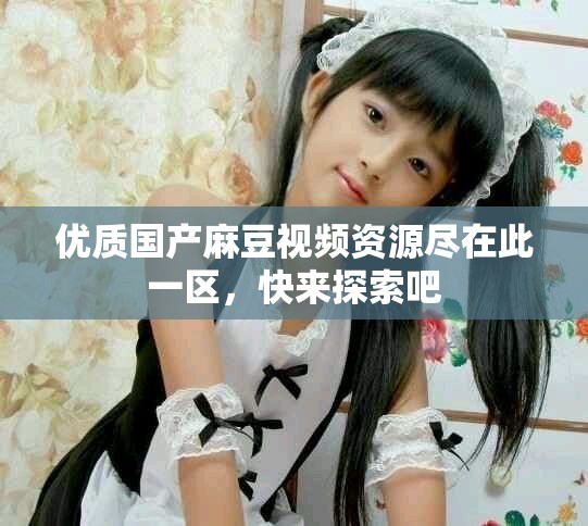 优质国产麻豆视频资源尽在此一区，快来探索吧