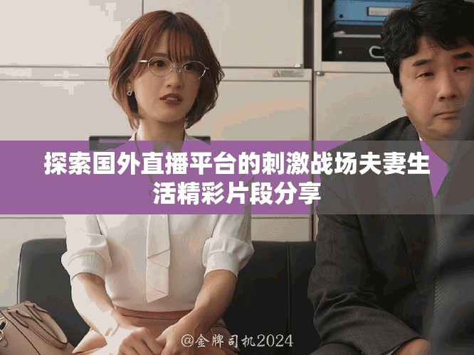 探索国外直播平台的刺激战场夫妻生活精彩片段分享