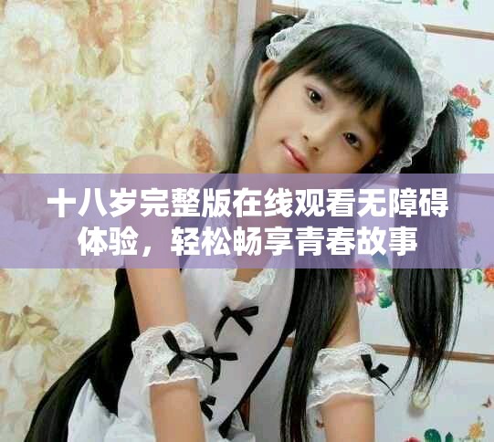 十八岁完整版在线观看无障碍体验，轻松畅享青春故事