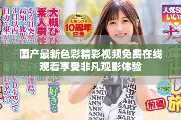 国产最新色彩精彩视频免费在线观看享受非凡观影体验
