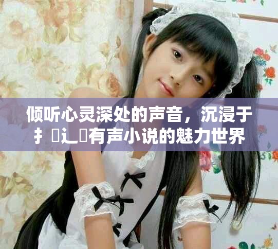 倾听心灵深处的声音，沉浸于扌喿辶畐有声小说的魅力世界