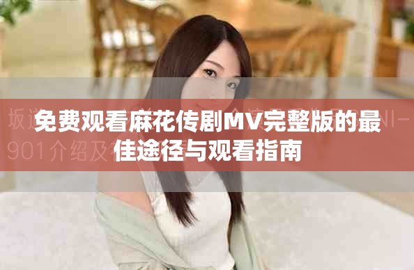 免费观看麻花传剧MV完整版的最佳途径与观看指南