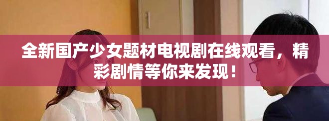 全新国产少女题材电视剧在线观看，精彩剧情等你来发现！