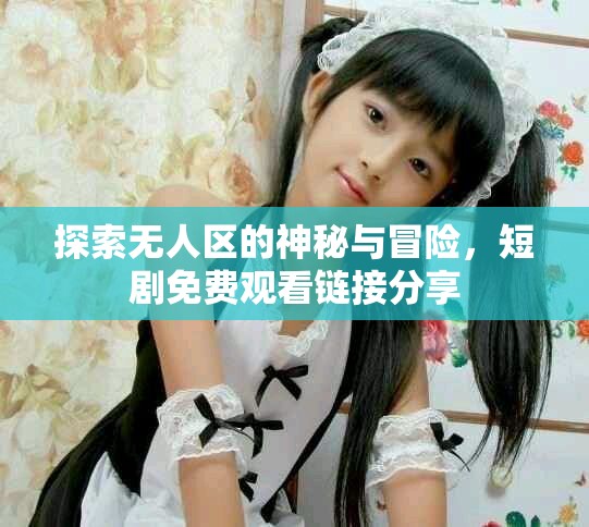 探索无人区的神秘与冒险，短剧免费观看链接分享