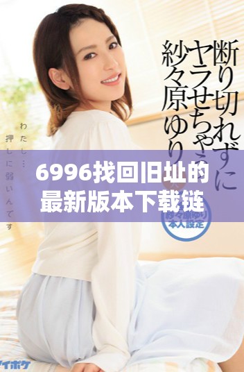 6996找回旧址的最新版本下载链接和使用指南