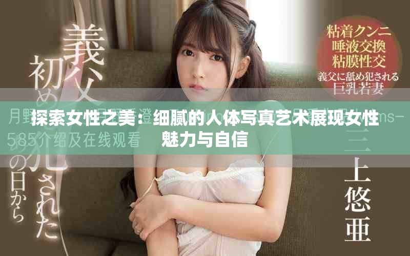 探索女性之美：细腻的人体写真艺术展现女性魅力与自信