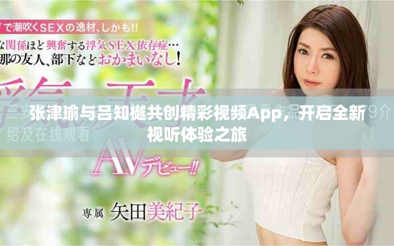张津瑜与吕知樾共创精彩视频App，开启全新视听体验之旅