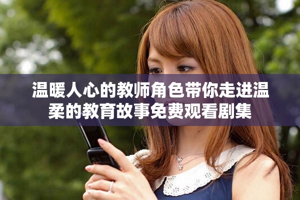 温暖人心的教师角色带你走进温柔的教育故事免费观看剧集