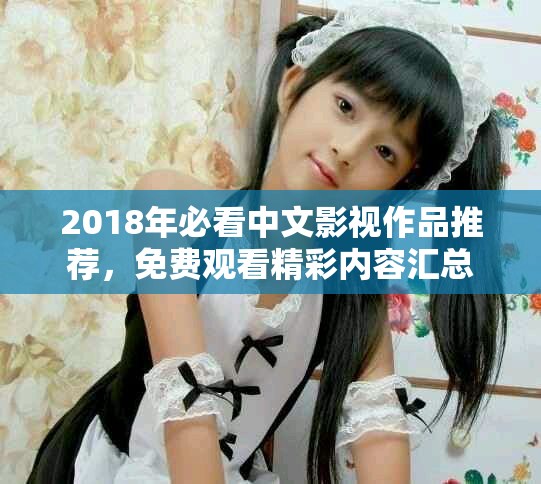 2018年必看中文影视作品推荐，免费观看精彩内容汇总