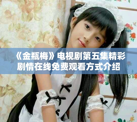 《金瓶梅》电视剧第五集精彩剧情在线免费观看方式介绍