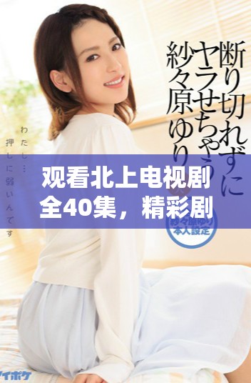 观看北上电视剧全40集，精彩剧情尽在掌握中，免费畅享！
