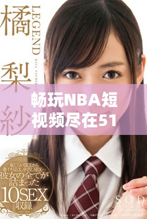 畅玩NBA短视频尽在51网站，让你随时随地跟进比赛精彩瞬间