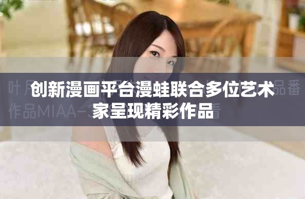 创新漫画平台漫蛙联合多位艺术家呈现精彩作品