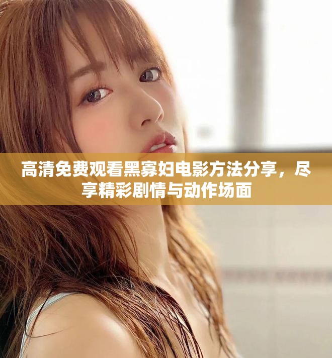 高清免费观看黑寡妇电影方法分享，尽享精彩剧情与动作场面