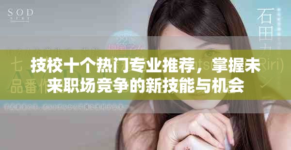 技校十个热门专业推荐，掌握未来职场竞争的新技能与机会