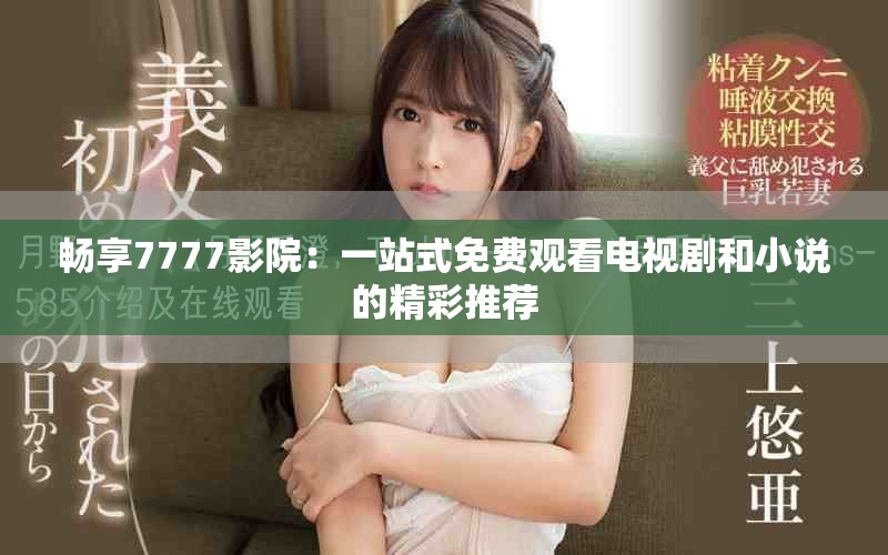 畅享7777影院：一站式免费观看电视剧和小说的精彩推荐