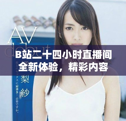 B站二十四小时直播间全新体验，精彩内容陪伴你每时每刻