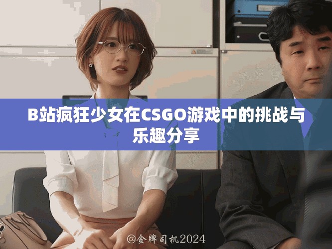 B站疯狂少女在CSGO游戏中的挑战与乐趣分享