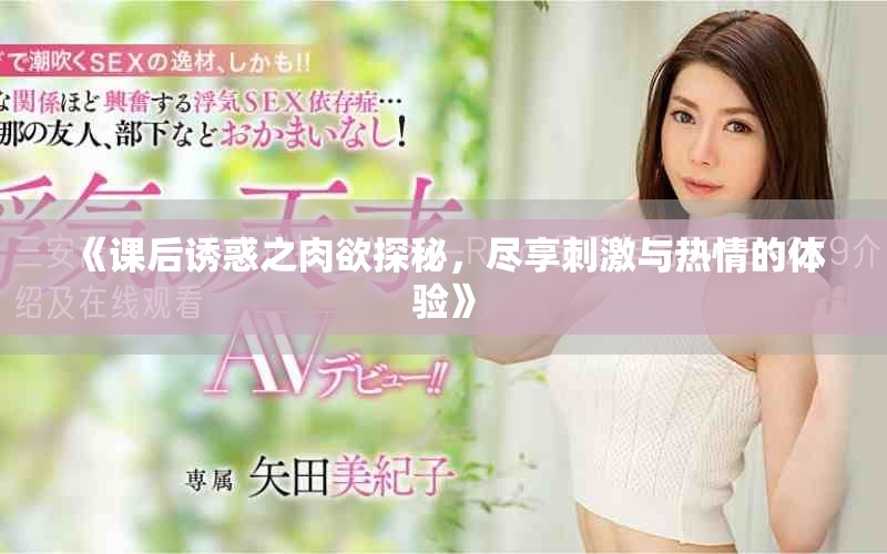 《课后诱惑之肉欲探秘，尽享刺激与热情的体验》