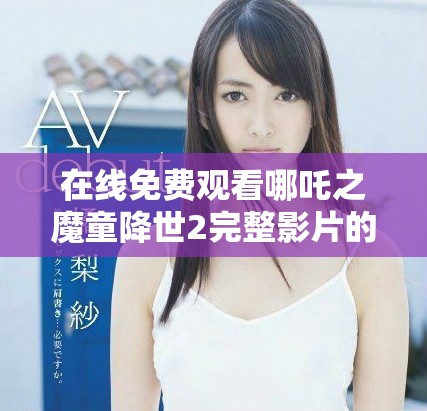 在线免费观看哪吒之魔童降世2完整影片的最佳途径解析
