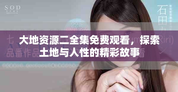 大地资源二全集免费观看，探索土地与人性的精彩故事