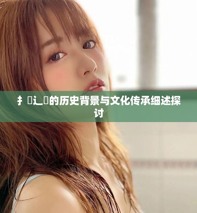 扌喿辶畐的历史背景与文化传承细述探讨