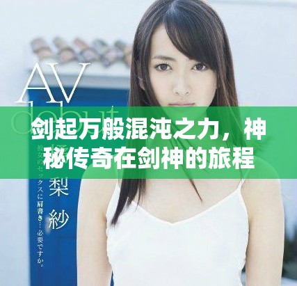 剑起万般混沌之力，神秘传奇在剑神的旅程中展开