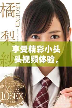 享受精彩小头头视频体验，尽在这里免费观看