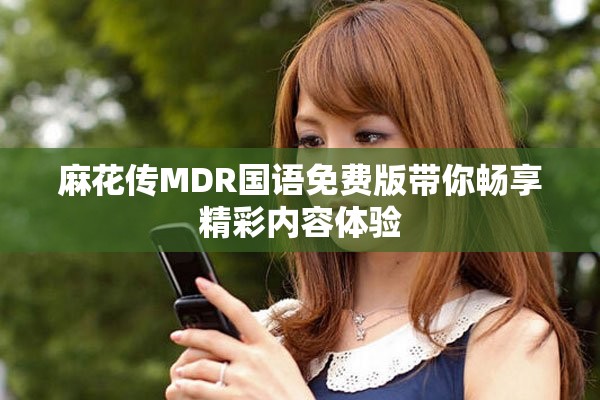 麻花传MDR国语免费版带你畅享精彩内容体验