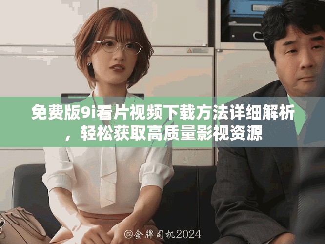 免费版9i看片视频下载方法详细解析，轻松获取高质量影视资源