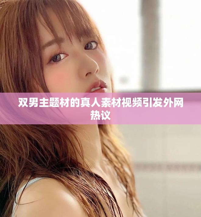 双男主题材的真人素材视频引发外网热议