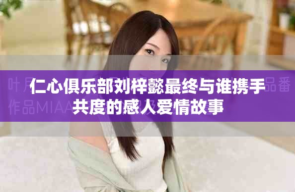 仁心俱乐部刘梓懿最终与谁携手共度的感人爱情故事