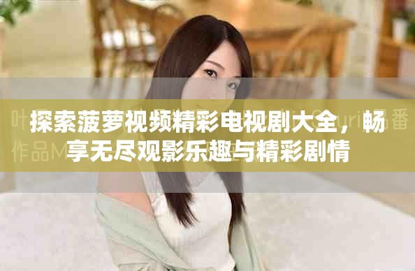 探索菠萝视频精彩电视剧大全，畅享无尽观影乐趣与精彩剧情