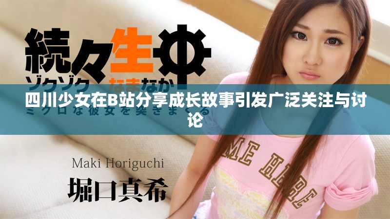 四川少女在B站分享成长故事引发广泛关注与讨论