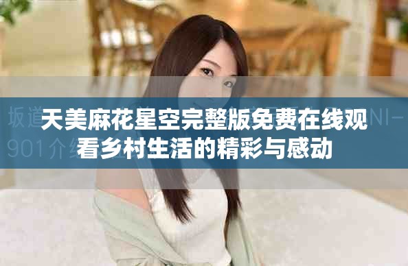 天美麻花星空完整版免费在线观看乡村生活的精彩与感动