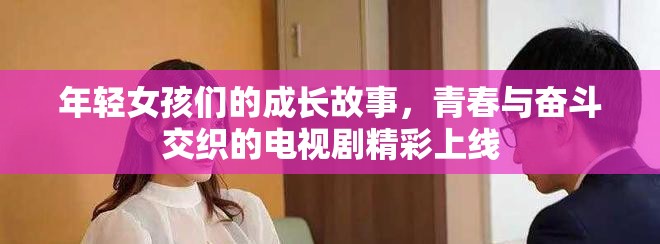 年轻女孩们的成长故事，青春与奋斗交织的电视剧精彩上线