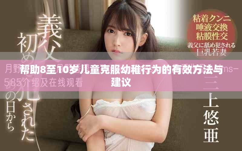 帮助8至10岁儿童克服幼稚行为的有效方法与建议