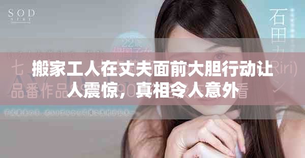 搬家工人在丈夫面前大胆行动让人震惊，真相令人意外